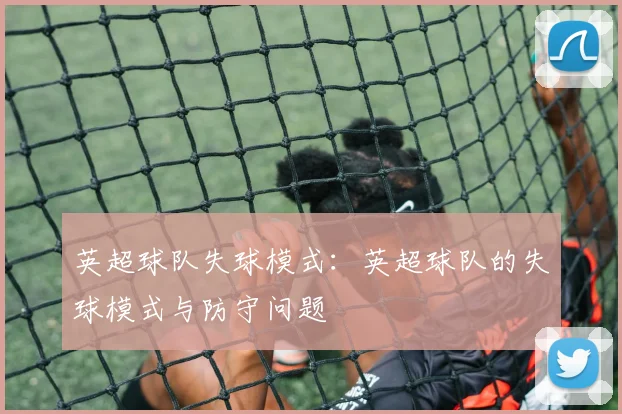 英超球队失球模式：英超球队的失球模式与防守问题