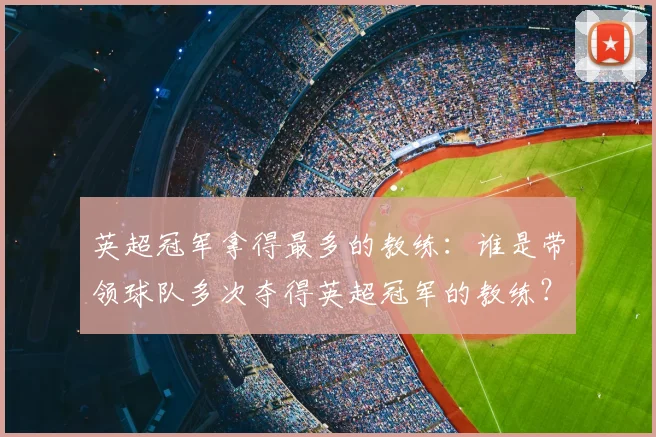 英超冠军拿得最多的教练:谁是带领球队多次夺得英超冠军的教练?