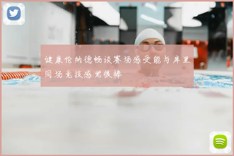 健康伦纳德畅谈赛场感受能与库里同场竞技感觉很棒