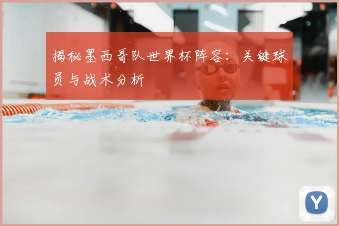 揭秘墨西哥队世界杯阵容：关键球员与战术分析