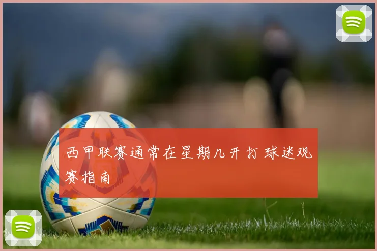 西甲联赛通常在星期几开打 球迷观赛指南