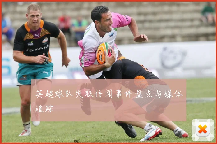 英超球队失联传闻事件盘点与媒体追踪
